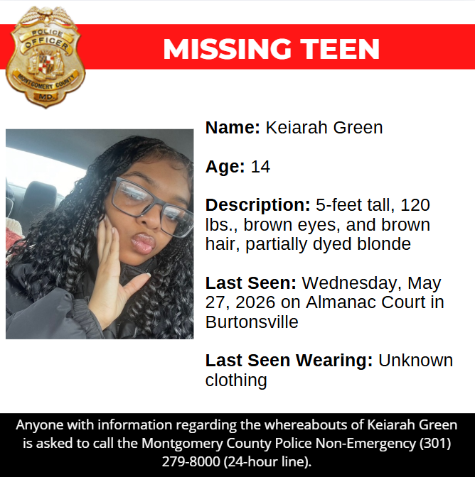 missing graphic: Name: Keiarah Green   Age: 14  Description: 5-feet tall, 120 lbs., brown eyes, and brown hair, partially dyed blonde  Last Seen: Wednesday, May 27, 2026 on Almanac Court in Burtonsville  Last Seen Wearing: Unknown clothing